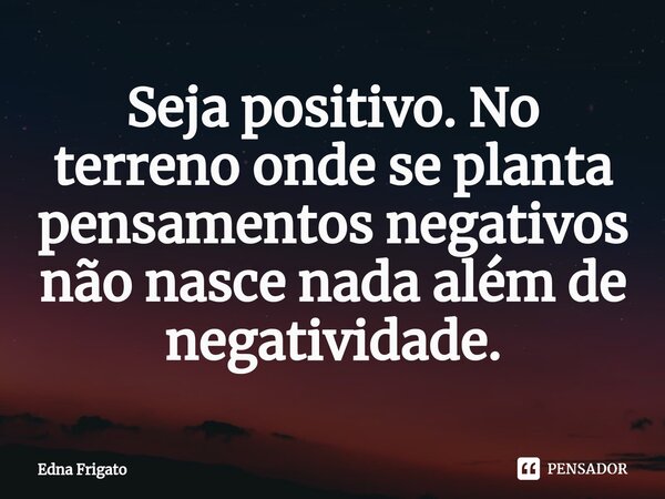 ⁠Seja positivo. No terreno onde se planta pensamentos negativos não nasce nada além de negatividade.... Frase de Edna Frigato.