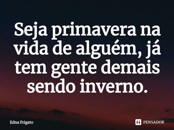 ⁠Seja primavera na vida de alguém, já tem gente demais sendo inverno.... Frase de Edna Frigato.