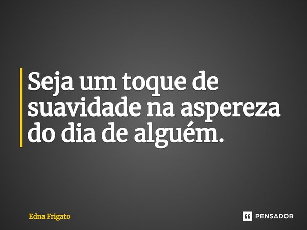 ⁠Seja um toque de suavidade na aspereza do dia de alguém.... Frase de Edna Frigato.