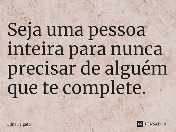 ⁠Seja uma pessoa inteira para nunca precisar de alguém que te complete.... Frase de Edna Frigato.