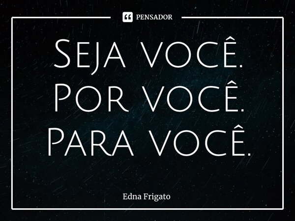 ⁠Seja você. Por você. Para você.... Frase de Edna Frigato.
