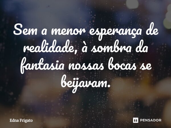 ⁠Sem a menor esperança de realidade, à sombra da fantasia nossas bocas se beijavam.... Frase de Edna Frigato.