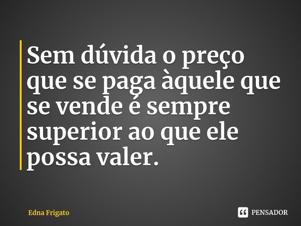 ⁠Sem dúvida o preço que se paga àquele que se vende é sempre superior ao que ele possa valer.... Frase de Edna Frigato.