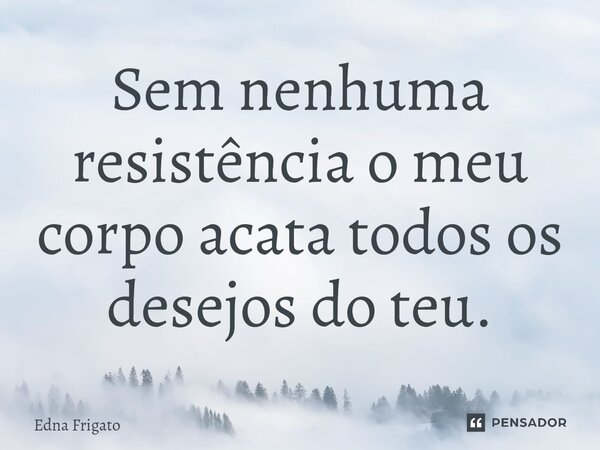⁠Sem nenhuma resistência o meu corpo acata todos os desejos do teu.... Frase de Edna Frigato.
