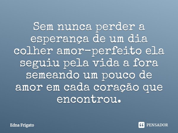 ⁠Sem nunca perder a esperança de um dia colher amor-perfeito ela seguiu pela vida a fora semeando um pouco de amor em cada coração que encontrou.... Frase de Edna Frigato.