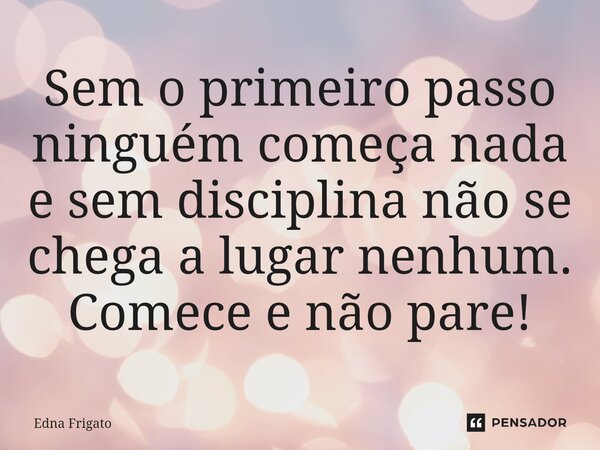 ⁠Sem o primeiro passo ninguém começa nada e sem disciplina não se chega a lugar nenhum. Comece e não pare!... Frase de Edna Frigato.