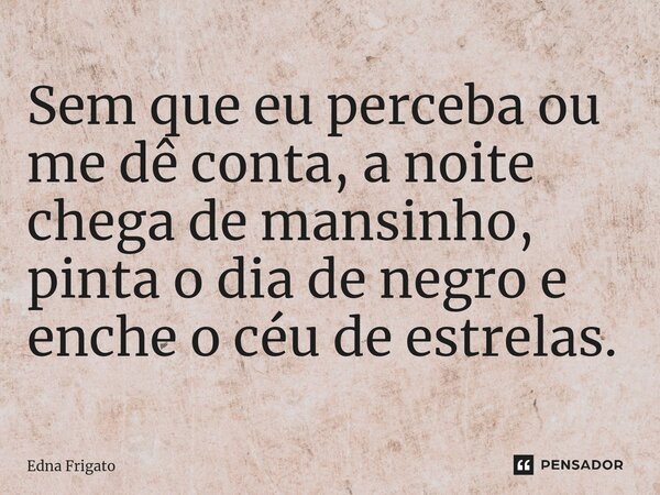 ⁠Sem que eu perceba ou me dê conta, a noite chega de mansinho, pinta o dia de negro e enche o céu de estrelas.... Frase de Edna Frigato.