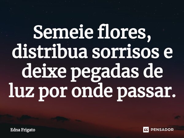 ⁠Semeie flores, distribua sorrisos e deixe pegadas de luz por onde passar.... Frase de Edna Frigato.
