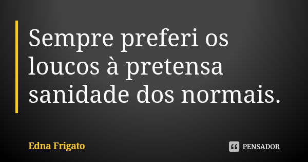 Sempre preferi os loucos à pretensa sanidade dos normais.... Frase de Edna Frigato.