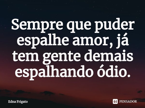 ⁠Sempre que puder espalhe amor, já tem gente demais espalhando ódio.... Frase de Edna Frigato.