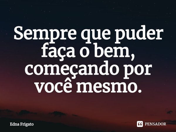 ⁠Sempre que puder faça o bem, começando por você mesmo.... Frase de Edna Frigato.