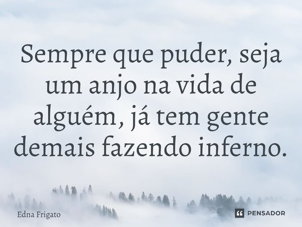 ⁠Sempre que puder, seja um anjo na vida de alguém, já tem gente demais fazendo inferno.... Frase de Edna Frigato.