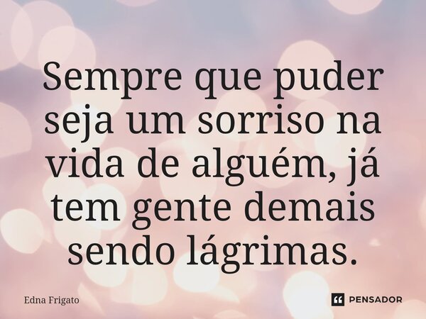 ⁠Sempre que puder seja um sorriso na vida de alguém, já tem gente demais sendo lágrimas.... Frase de Edna Frigato.
