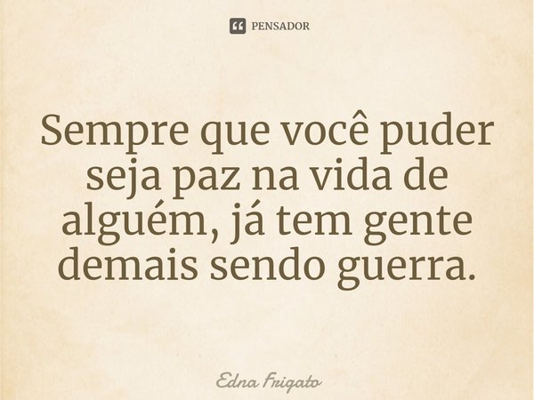 ⁠Sempre que você puder seja paz na vida de alguém, já tem gente demais sendo guerra.... Frase de Edna Frigato.
