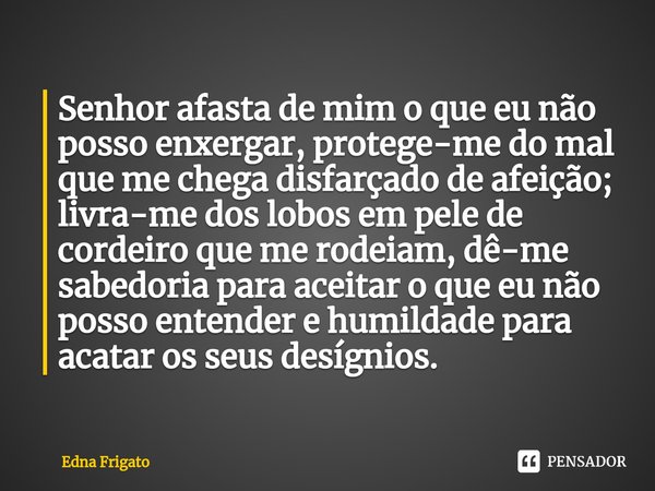 ⁠Senhor afasta de mim o que eu não posso enxergar, protege-me do mal que me chega disfarçado de afeição; livra-me dos lobos em pele de cordeiro que me rodeiam, ... Frase de Edna Frigato.