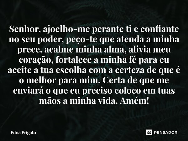 ⁠Senhor, ajoelho-me perante ti e confiante no seu poder, peço-te que atenda a minha prece, acalme minha alma, alivia meu coração, fortalece a minha fé para eu a... Frase de Edna Frigato.