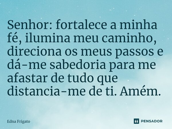 ⁠Senhor: fortalece a minha fé, ilumina meu caminho, direciona os meus passos e dá-me sabedoria para me afastar de tudo que distancia-me de ti. Amém.... Frase de Edna Frigato.