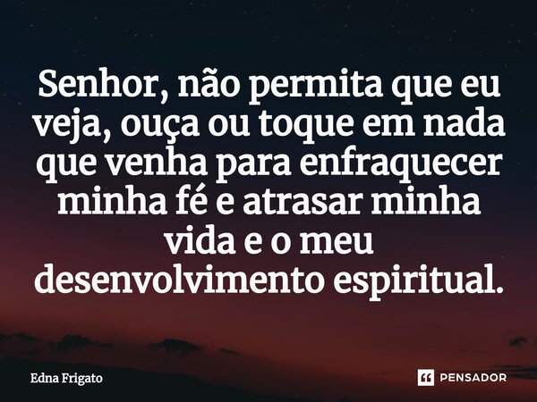 ⁠Senhor, não permita que eu veja, ouça ou toque em nada que venha para enfraquecer minha fé e atrasar minha vida e o meu desenvolvimento espiritual.... Frase de Edna Frigato.