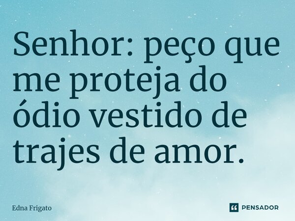 ⁠Senhor: peço que me proteja do ódio vestido de trajes de amor.... Frase de Edna Frigato.