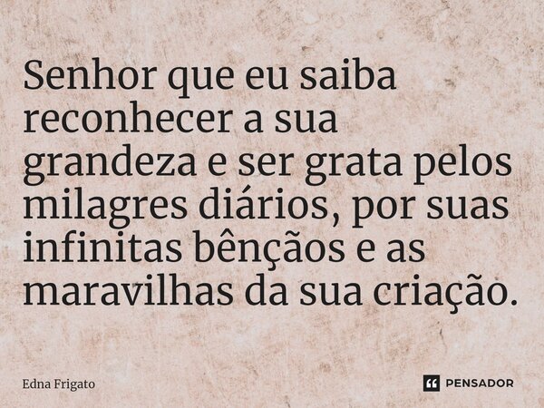 ⁠Senhor que eu saiba reconhecer a sua grandeza e ser grata pelos milagres diários, por suas infinitas bênçãos e as maravilhas da sua criação.... Frase de Edna Frigato.