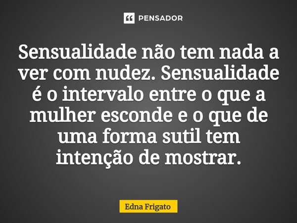 ⁠Sensualidade não tem nada a ver com nudez. Sensualidade é o intervalo entre o que a mulher esconde e o que de uma forma sutil tem intenção de mostrar.... Frase de Edna Frigato.