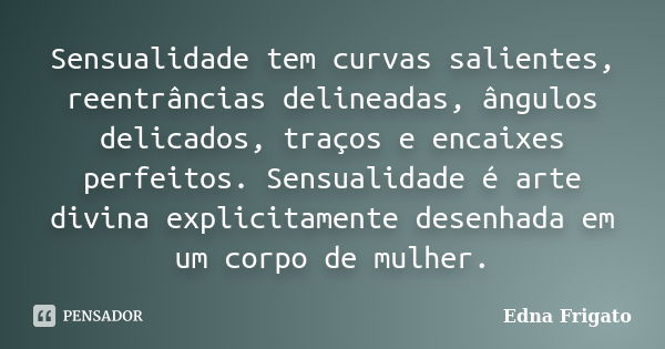 Sensualidade tem curvas salientes, reentrâncias delineadas, ângulos delicados, traços e encaixes perfeitos. Sensualidade é arte divina explicitamente desenhada ... Frase de Edna Frigato.