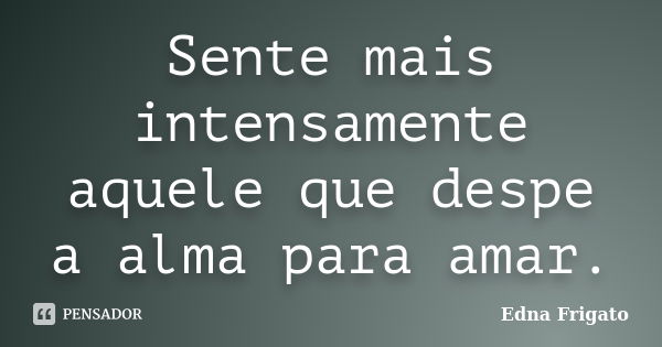 Sente mais intensamente aquele que despe a alma para amar.... Frase de Edna Frigato.