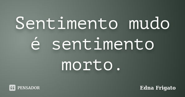 Sentimento mudo é sentimento morto.... Frase de Edna Frigato.