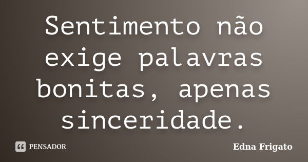 Sentimento não exige palavras bonitas, apenas sinceridade.... Frase de Edna Frigato.