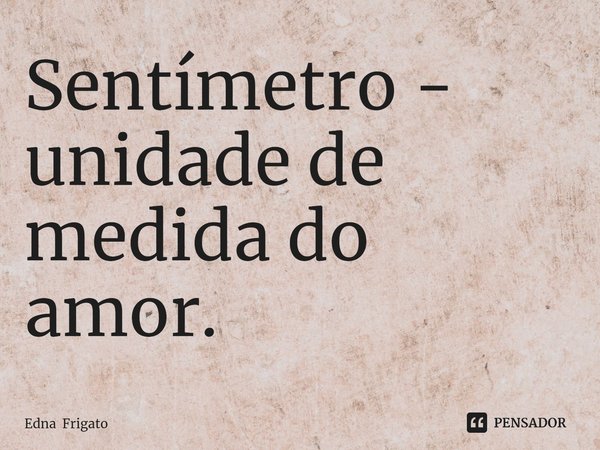 ⁠Sentímetro - unidade de medida do amor.... Frase de Edna Frigato.