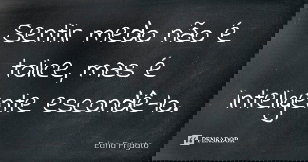 Sentir medo não é tolice, mas é inteligente escondê-lo.... Frase de Edna Frigato.