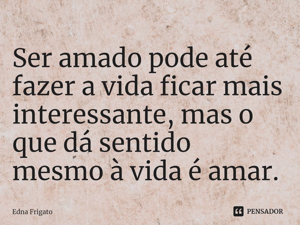 ⁠Ser amado pode até fazer a vida ficar mais interessante, mas o que dá sentido mesmo à vida é amar.... Frase de Edna Frigato.