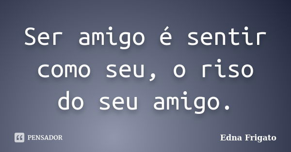 Ser amigo é sentir como seu, o riso do seu amigo.... Frase de Edna Frigato.