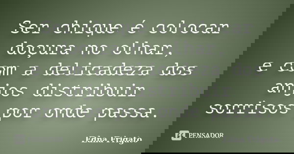 Ser chique é colocar doçura no olhar, e com a delicadeza dos anjos distribuir sorrisos por onde passa.... Frase de Edna Frigato.