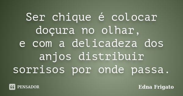 Ser chique é colocar doçura no olhar, e com a delicadeza dos anjos distribuir sorrisos por onde passa.... Frase de Edna Frigato.