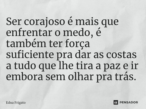 ⁠Ser corajoso é mais que enfrentar o medo, é também ter força suficiente pra dar as costas a tudo que lhe tira a paz e ir embora sem olhar pra trás.... Frase de Edna Frigato.