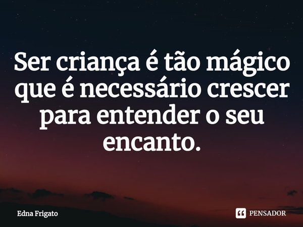 ⁠Ser criança é tão mágico que é necessário crescer para entender o seu encanto.... Frase de Edna Frigato.