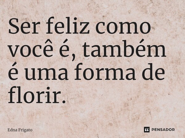 ⁠Ser feliz como você é, também é uma forma de florir.... Frase de Edna Frigato.
