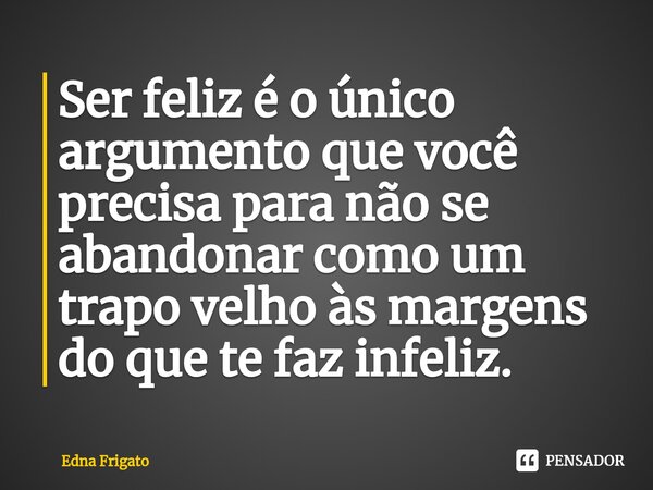 ⁠Ser feliz é o único argumento que você precisa para não se abandonar como um trapo velho às margens do que te faz infeliz.... Frase de Edna Frigato.
