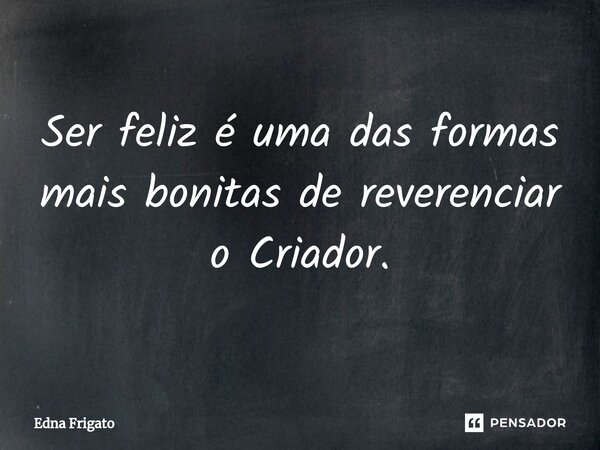 ⁠Ser feliz é uma das formas mais bonitas de reverenciar o Criador.... Frase de Edna Frigato.