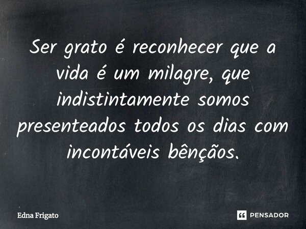 ⁠Ser grato é reconhecer que a vida é um milagre, que indistintamente somos presenteados todos os dias com incontáveis bênçãos.... Frase de Edna Frigato.