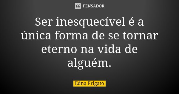 Ser inesquecível é a única forma de se tornar eterno na vida de alguém.... Frase de Edna Frigato.