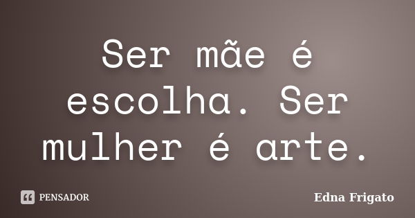 Ser mãe é escolha. Ser mulher é arte.... Frase de Edna Frigato.