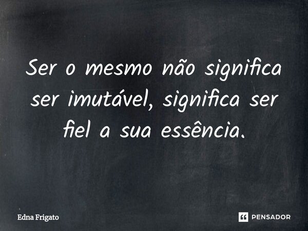 ⁠Ser o mesmo não significa ser imutável, significa ser fiel a sua essência.... Frase de Edna Frigato.