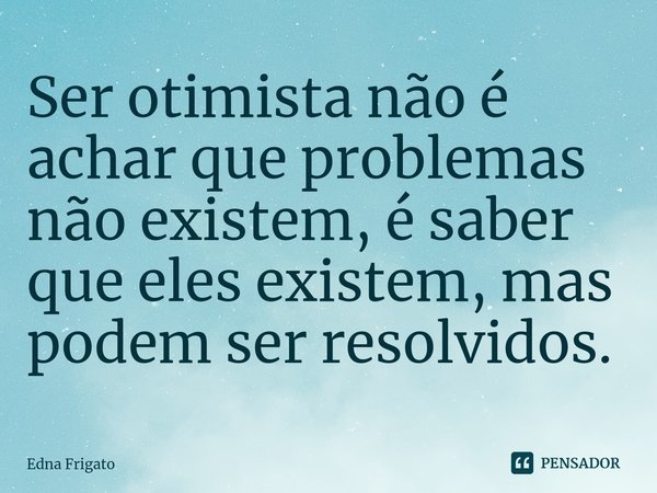 ⁠Ser otimista não é achar que problemas não existem, é saber que eles existem, mas podem ser resolvidos.... Frase de Edna Frigato.
