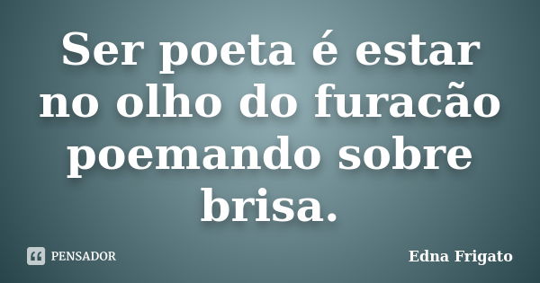 Ser poeta é estar no olho do furacão poemando sobre brisa.... Frase de Edna Frigato.