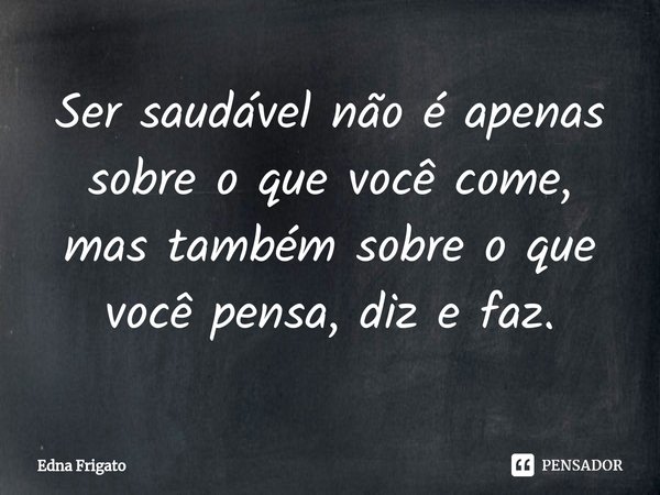 ⁠⁠Ser saudável não é apenas sobre o que você come, mas também sobre o que você pensa, diz e faz.... Frase de Edna Frigato.