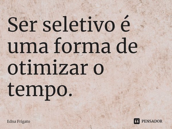 ⁠Ser seletivo é uma forma de otimizar o tempo.... Frase de Edna Frigato.