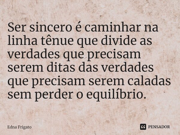 ⁠Ser sincero é caminhar na linha tênue que divide as verdades que precisam serem ditas das verdades que precisam serem caladas sem perder o equilíbrio.... Frase de Edna Frigato.
