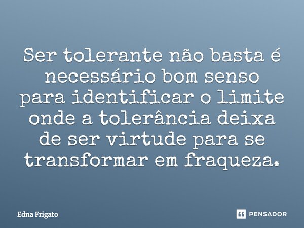 ⁠Ser tolerante não basta é necessário bom senso para identificar o limite onde a tolerância deixa de ser virtude para se transformar em fraqueza.... Frase de Edna Frigato.
